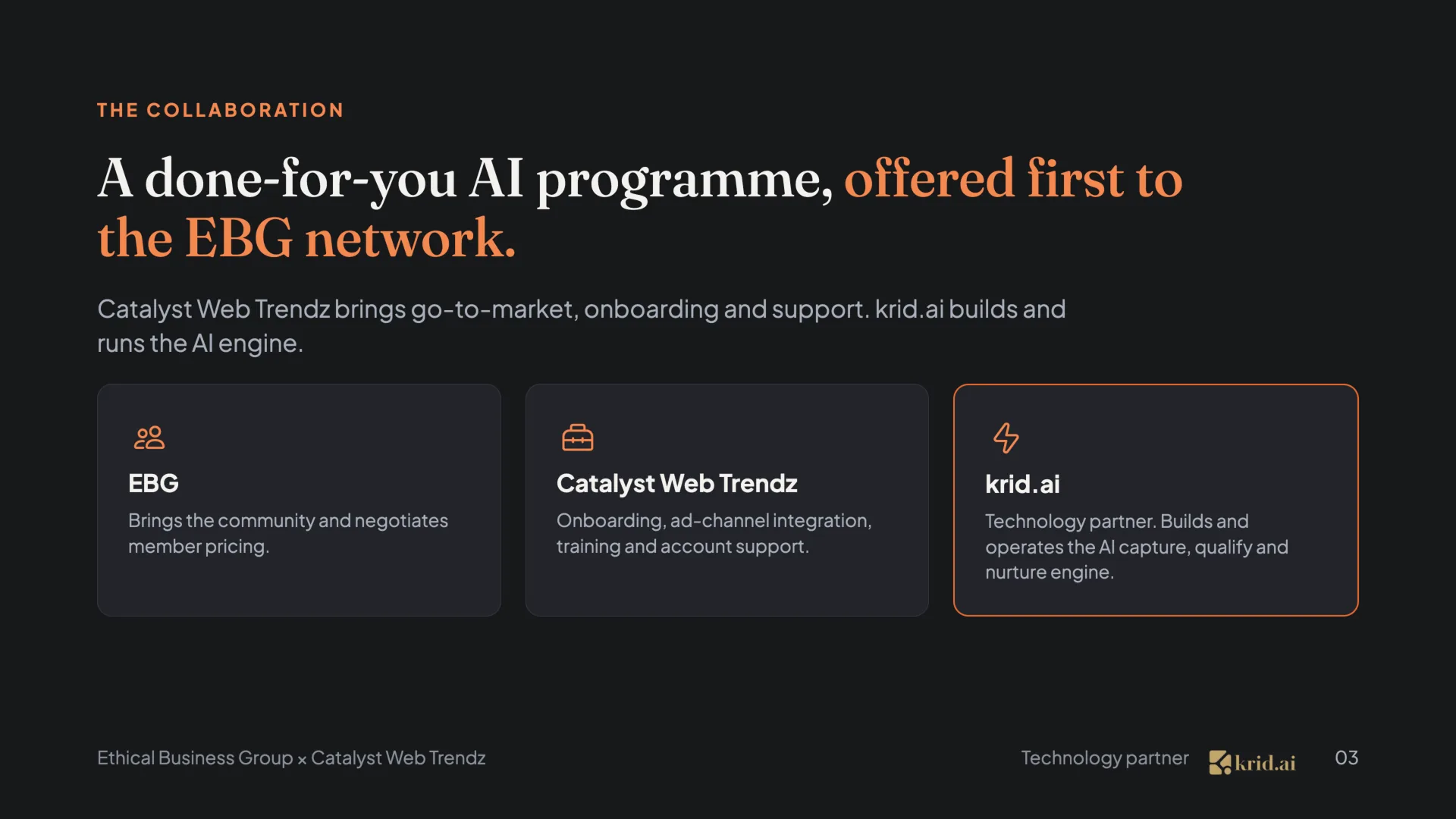 The collaboration A done-for-you AI programme, offered first to the EBG network. Catalyst Web Trendz brings go-to-market, onboarding and support. krid.ai builds and runs the AI engine.  EBG Brings the community and negotiates member pricing.  Catalyst Web Trendz Onboarding, ad-channel integration, training and account support.  krid.ai operates the AI capture, qualify and nurture engine.